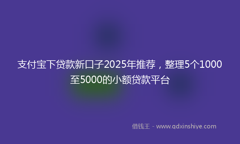 支付宝下贷款新口子2025年推荐，整理5个1000至5000的小额贷款平台