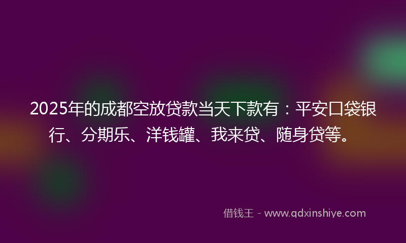 2025年的成都空放贷款当天下款有：平安口袋银行、分期乐、洋钱罐、我来贷、随身贷等。