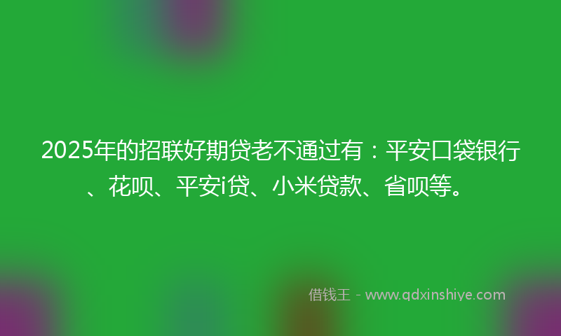 2025年的招联好期贷老不通过有：平安口袋银行、花呗、平安i贷、小米贷款、省呗等。