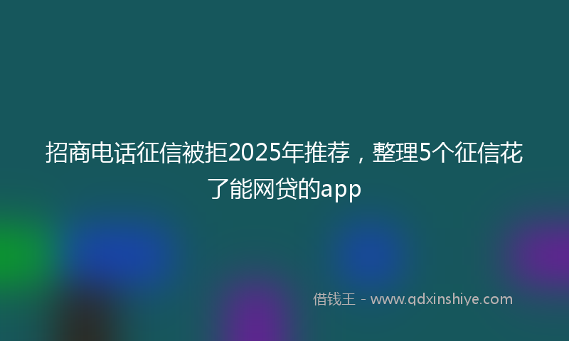 招商电话征信被拒2025年推荐，整理5个征信花了能网贷的app