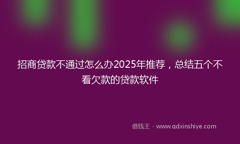 招商贷款不通过怎么办2025年推荐，总结五个不看欠款的贷款软件