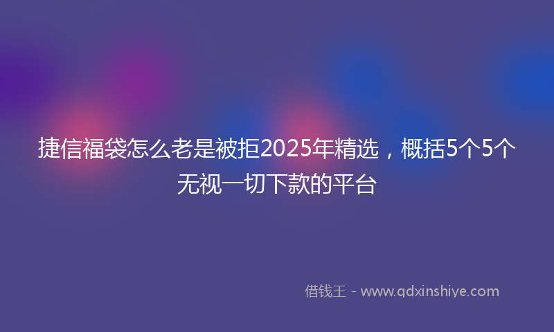 捷信福袋怎么老是被拒2025年精选，概括5个5个无视一切下款的平台
