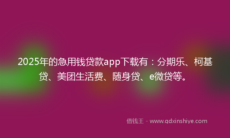 2025年的急用钱贷款app下载有：分期乐、柯基贷、美团生活费、随身贷、e微贷等。