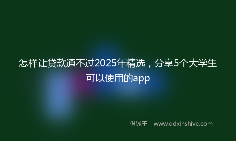 怎样让贷款通不过2025年精选，分享5个大学生可以使用的app
