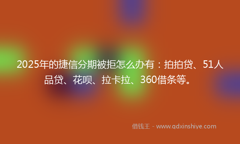 2025年的捷信分期被拒怎么办有：拍拍贷、51人品贷、花呗、拉卡拉、360借条等。