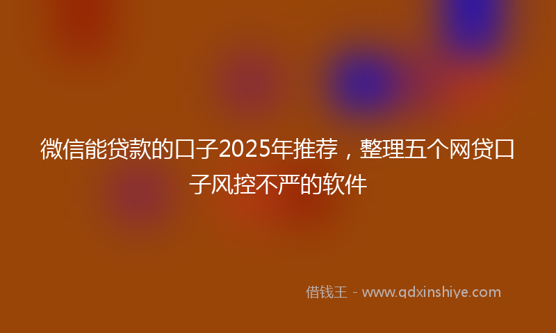 微信能贷款的口子2025年推荐，整理五个网贷口子风控不严的软件