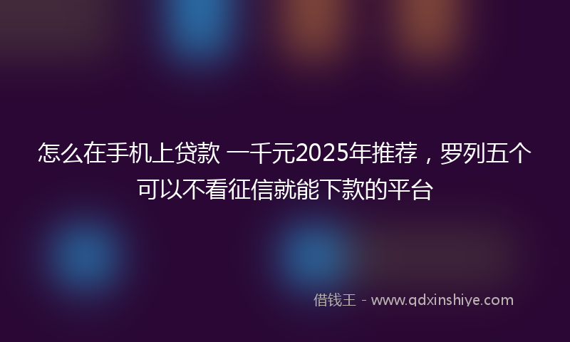 怎么在手机上贷款 一千元2025年推荐，罗列五个可以不看征信就能下款的平台
