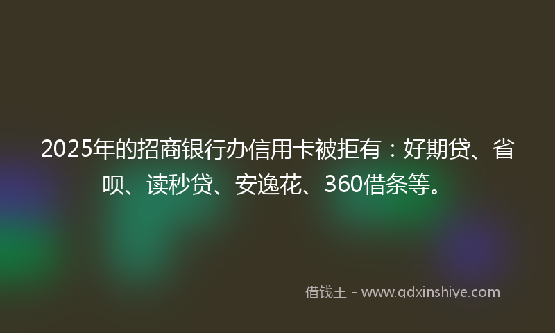 2025年的招商银行办信用卡被拒有：好期贷、省呗、读秒贷、安逸花、360借条等。