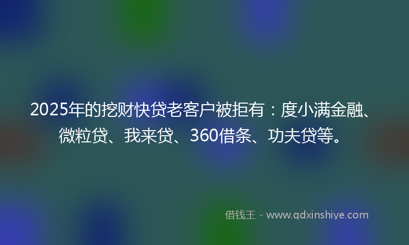 2025年的挖财快贷老客户被拒有：度小满金融、微粒贷、我来贷、360借条、功夫贷等。