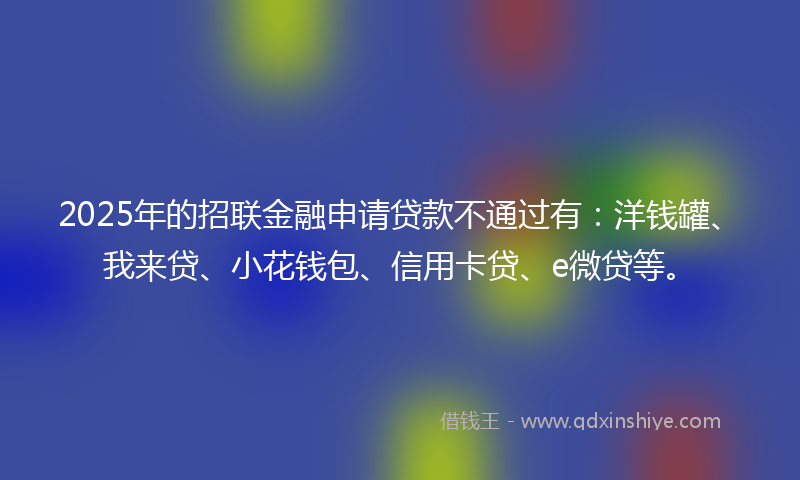 2025年的招联金融申请贷款不通过有：洋钱罐、我来贷、小花钱包、信用卡贷、e微贷等。