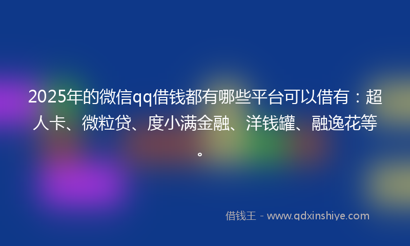 2025年的微信qq借钱都有哪些平台可以借有：超人卡、微粒贷、度小满金融、洋钱罐、融逸花等。