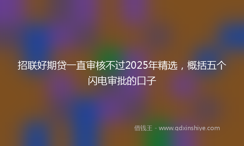 招联好期贷一直审核不过2025年精选，概括五个闪电审批的口子