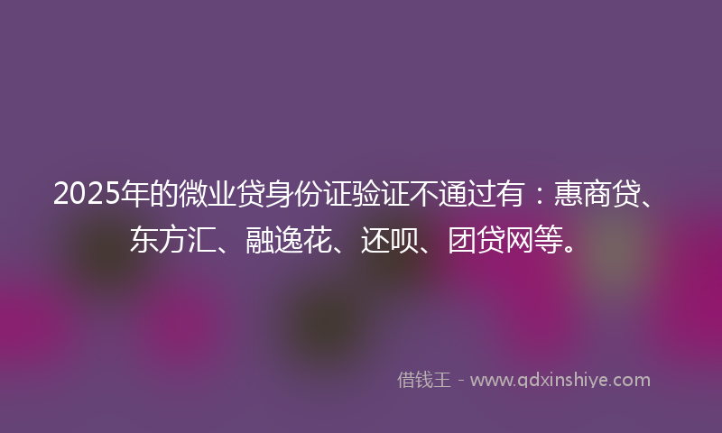 2025年的微业贷身份证验证不通过有：惠商贷、东方汇、融逸花、还呗、团贷网等。