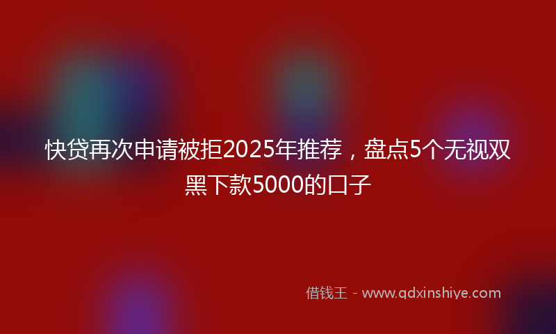 快贷再次申请被拒2025年推荐，盘点5个无视双黑下款5000的口子
