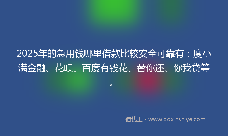 2025年的急用钱哪里借款比较安全可靠有：度小满金融、花呗、百度有钱花、替你还、你我贷等。