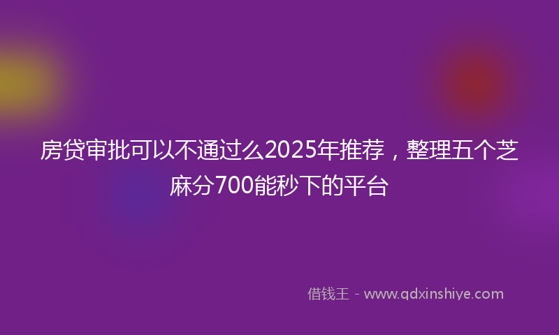 房贷审批可以不通过么2025年推荐，整理五个芝麻分700能秒下的平台