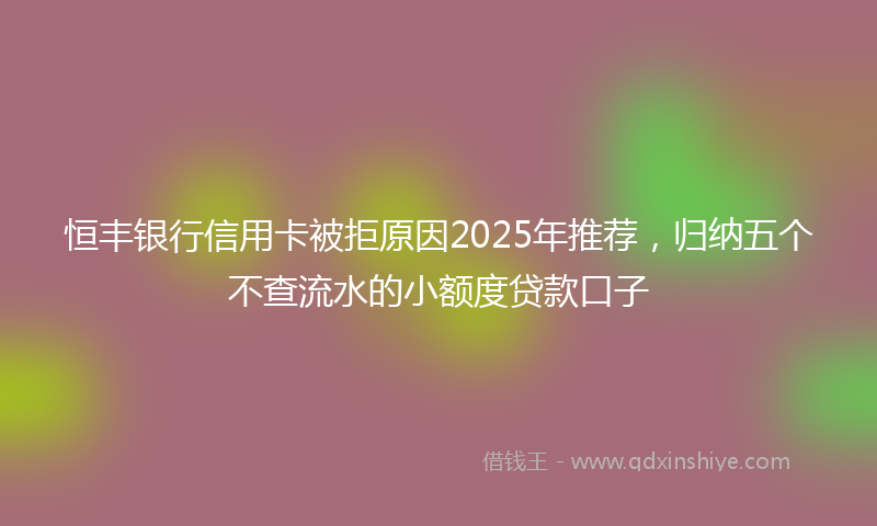 恒丰银行信用卡被拒原因2025年推荐，归纳五个不查流水的小额度贷款口子