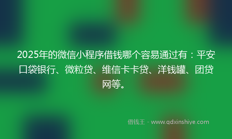 2025年的微信小程序借钱哪个容易通过有：平安口袋银行、微粒贷、维信卡卡贷、洋钱罐、团贷网等。