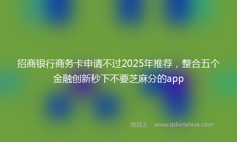 招商银行商务卡申请不过2025年推荐，整合五个金融创新秒下不要芝麻分的app