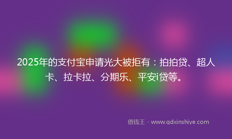 2025年的支付宝申请光大被拒有：拍拍贷、超人卡、拉卡拉、分期乐、平安i贷等。