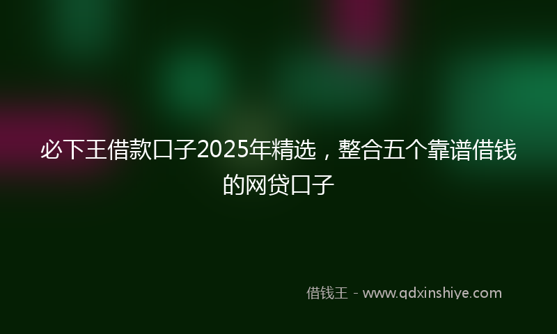 必下王借款口子2025年精选，整合五个靠谱借钱的网贷口子