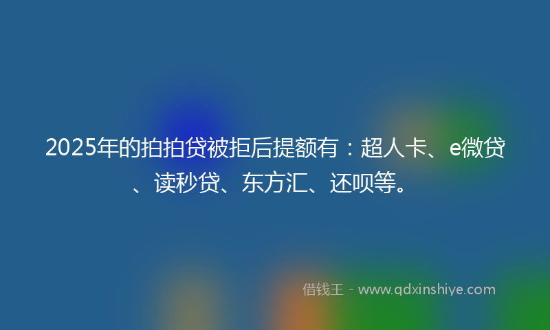 2025年的拍拍贷被拒后提额有：超人卡、e微贷、读秒贷、东方汇、还呗等。