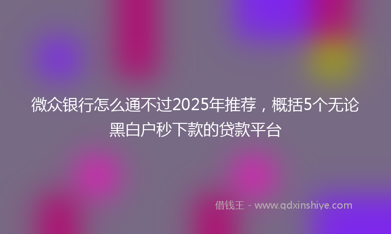微众银行怎么通不过2025年推荐，概括5个无论黑白户秒下款的贷款平台