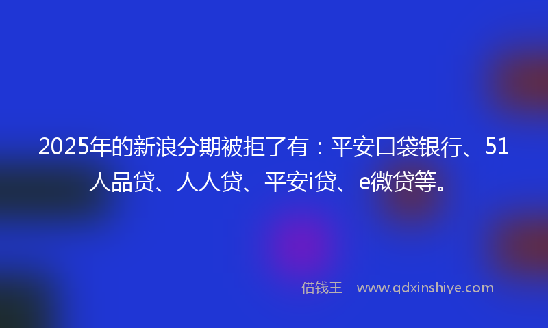 2025年的新浪分期被拒了有：平安口袋银行、51人品贷、人人贷、平安i贷、e微贷等。