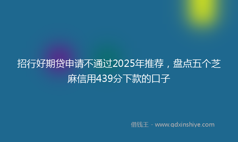 招行好期贷申请不通过2025年推荐，盘点五个芝麻信用439分下款的口子