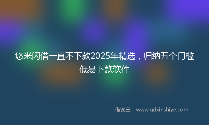 悠米闪借一直不下款2025年精选，归纳五个门槛低易下款软件
