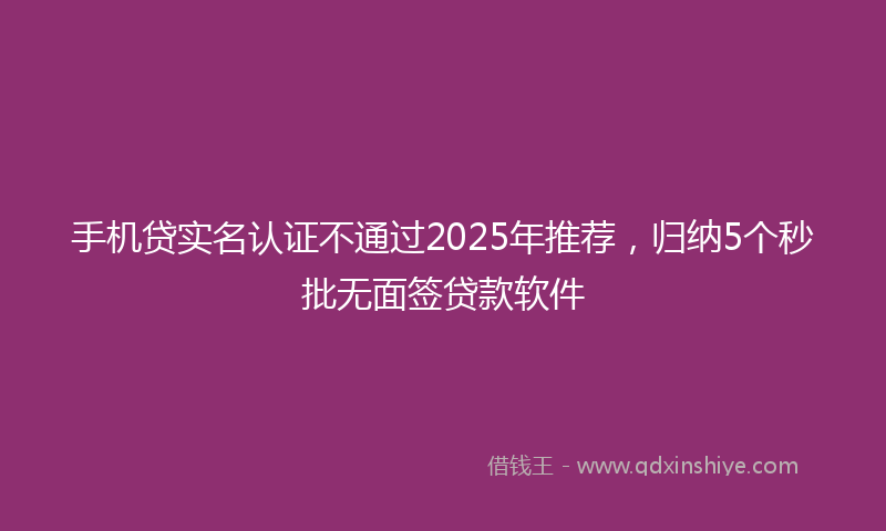 手机贷实名认证不通过2025年推荐，归纳5个秒批无面签贷款软件