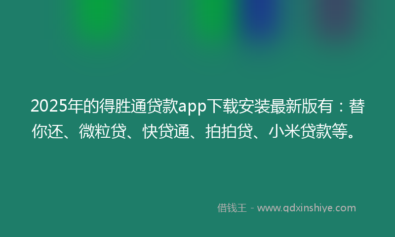 2025年的得胜通贷款app下载安装最新版有：替你还、微粒贷、快贷通、拍拍贷、小米贷款等。