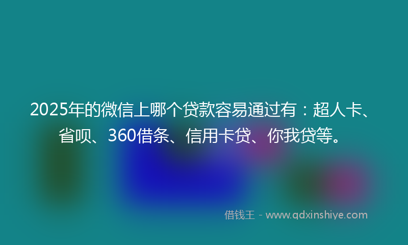 2025年的微信上哪个贷款容易通过有：超人卡、省呗、360借条、信用卡贷、你我贷等。