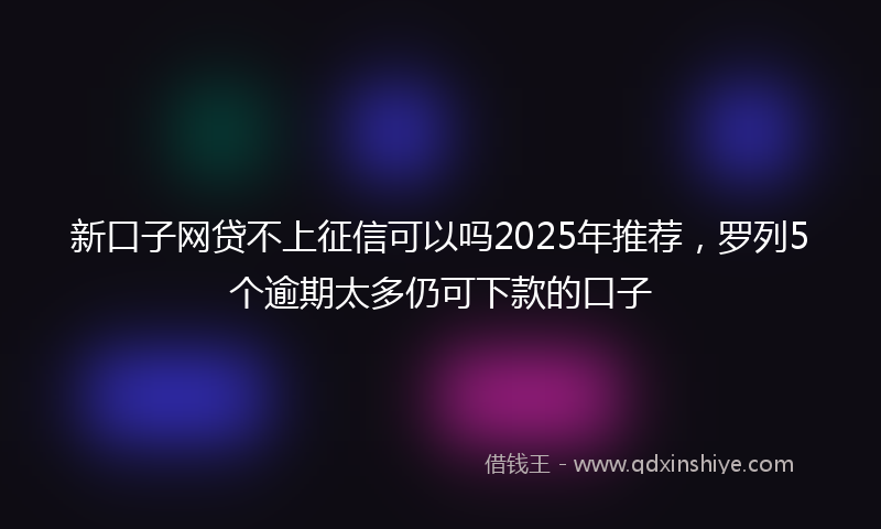 新口子网贷不上征信可以吗2025年推荐，罗列5个逾期太多仍可下款的口子