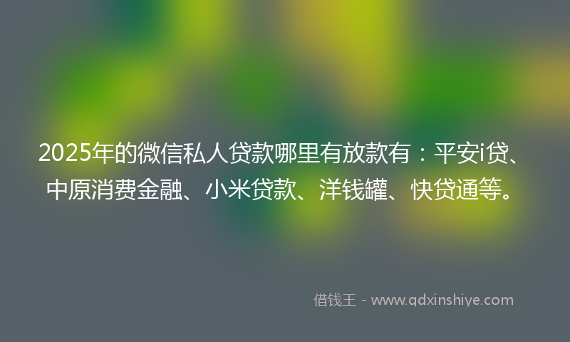 2025年的微信私人贷款哪里有放款有：平安i贷、中原消费金融、小米贷款、洋钱罐、快贷通等。