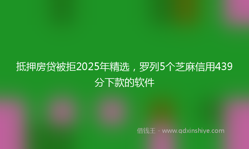 抵押房贷被拒2025年精选，罗列5个芝麻信用439分下款的软件