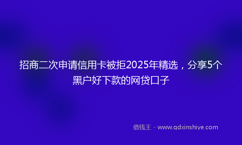 招商二次申请信用卡被拒2025年精选，分享5个黑户好下款的网贷口子