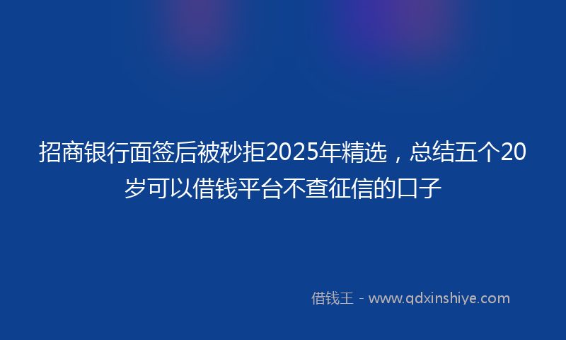 招商银行面签后被秒拒2025年精选，总结五个20岁可以借钱平台不查征信的口子