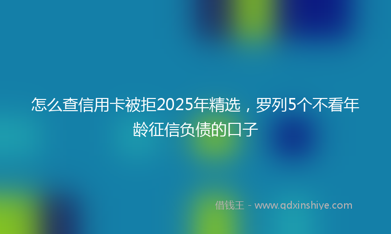 怎么查信用卡被拒2025年精选，罗列5个不看年龄征信负债的口子