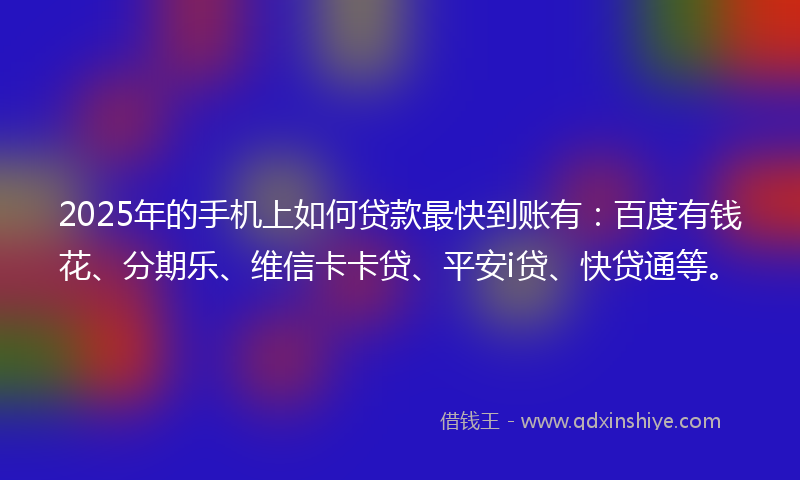 2025年的手机上如何贷款最快到账有：百度有钱花、分期乐、维信卡卡贷、平安i贷、快贷通等。