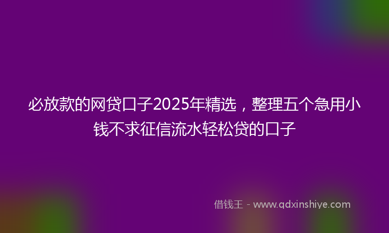 必放款的网贷口子2025年精选，整理五个急用小钱不求征信流水轻松贷的口子