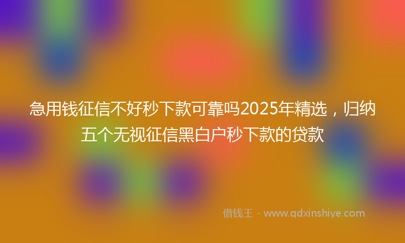 急用钱征信不好秒下款可靠吗2025年精选，归纳五个无视征信黑白户秒下款的贷款