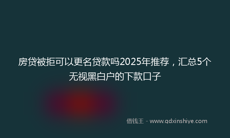 房贷被拒可以更名贷款吗2025年推荐，汇总5个无视黑白户的下款口子