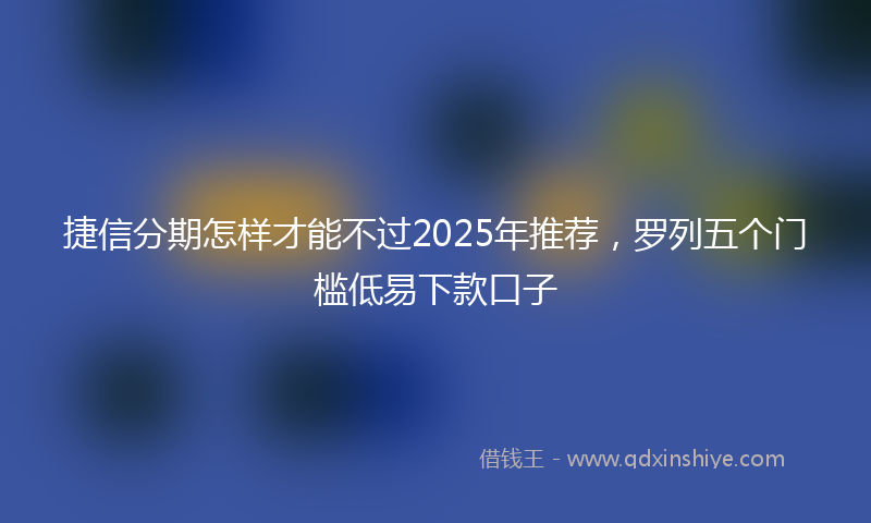 捷信分期怎样才能不过2025年推荐，罗列五个门槛低易下款口子