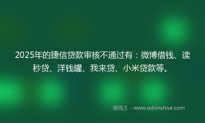 2025年的捷信贷款审核不通过有：微博借钱、读秒贷、洋钱罐、我来贷、小米贷款等。