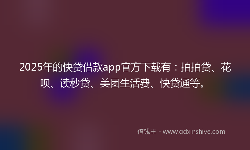 2025年的快贷借款app官方下载有：拍拍贷、花呗、读秒贷、美团生活费、快贷通等。