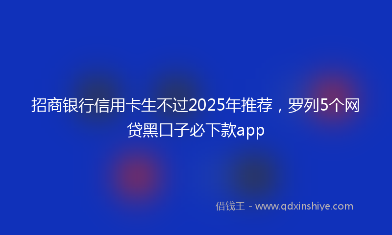 招商银行信用卡生不过2025年推荐，罗列5个网贷黑口子必下款app