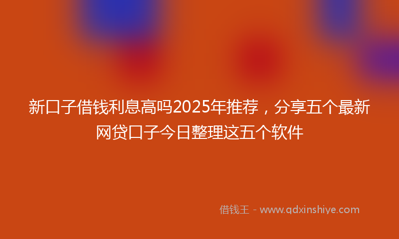 新口子借钱利息高吗2025年推荐，分享五个最新网贷口子今日整理这五个软件