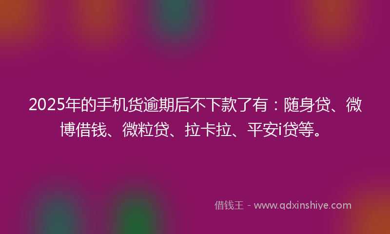 2025年的手机货逾期后不下款了有：随身贷、微博借钱、微粒贷、拉卡拉、平安i贷等。