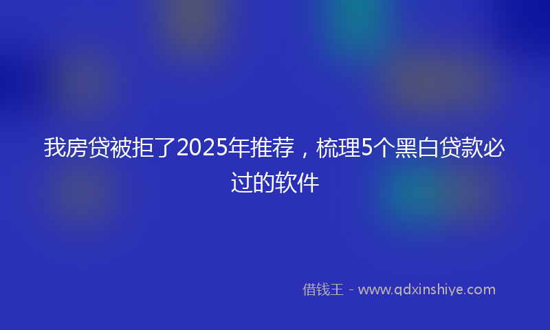 我房贷被拒了2025年推荐，梳理5个黑白贷款必过的软件